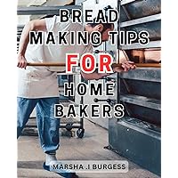 Bread Making Tips For Home Bakers: Unlock the Secrets of Bread-Making-with Easy-to-Follow Recipes | Elevate Your Baking Skills from Simple Loaves to Gourmet Masterpieces
