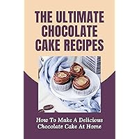 The Ultimate Chocolate Cake Recipes: How To Make A Delicious Chocolate Cake At Home