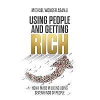 Using People and Getting Rich: How I Made Millions Using Seven Kinds of People