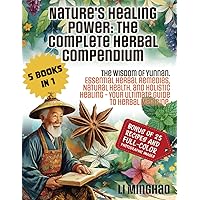 Nature’s Healing Power. The Complete Herbal Compendium: The Wisdom Of Yunnan. Essential Herbal Remedies, Natural Health, And Holistic Healing. Your Ultimate Guide To Herbal Medicine.
