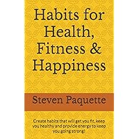 Habits for Health, Fitness & Happiness: Create habits that will get you fit, keep you healthy and provide energy to keep you going strong! Habits for Health, Fitness & Happiness: Create habits that will get you fit, keep you healthy and provide energy to keep you going strong! Paperback Kindle