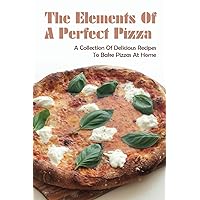 The Elements Of A Perfect Pizza: A Collection Of Delicious Recipes To Bake Pizzas At Home: What Are Good Toppings For Homemade Pizza?