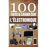 100 Faits à Savoir sur l'Électronique: Guide Pour Satisfaire la Curiosité sur les Gadgets, les Inventions et la Technologie (French Edition)