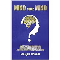 MIND YOUR MIND: DEVELOP SELF CARE MENTAL HABITS, NURTURE AND CULTIVATE YOUR MIND AND INCREASE YOUR INTELLECTUAL WELL-BEING (Master the Power Within)