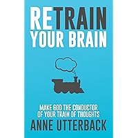 Retrain Your Brain: Make God the Conductor of Your Train of Thoughts Retrain Your Brain: Make God the Conductor of Your Train of Thoughts Kindle Paperback