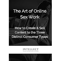The Art of Online Sex Work: How to Create & Sell Content to the Three Distinct Consumer Types (Demystifying Online Sex Work Sales Tactics)