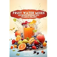 Fruit Water Mixes: 100 Recipes Refreshed with Vitamins and Wellness Fruit Water Mixes: 100 Recipes Refreshed with Vitamins and Wellness Paperback