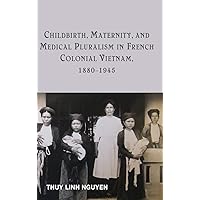 Childbirth, Maternity, and Medical Pluralism in French Colonial Vietnam, 1880-1945 (Rochester Studies in Medical History, 37)