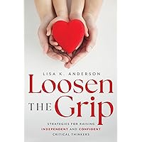 Loosen The Grip: Strategies for Raising Independent and Confident Critical Thinkers