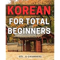 Korean For Total Beginners: Unlock the Secrets of the Korean Language with Ease - The Perfect Gift for Aspiring Learners