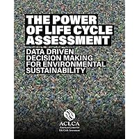 The Power of Life Cycle Assessment: Data Driven Decision Making for Environmental Sustainability The Power of Life Cycle Assessment: Data Driven Decision Making for Environmental Sustainability Paperback Kindle