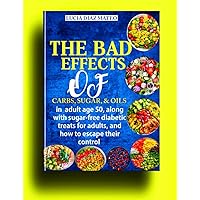 The Bad Effects: of Carbs, Sugar, And Oils In Adult Age 50, along with sugar-free diabetic treats for adults, and how to escape their control The Bad Effects: of Carbs, Sugar, And Oils In Adult Age 50, along with sugar-free diabetic treats for adults, and how to escape their control Paperback Kindle
