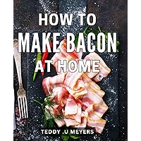 How To Make Bacon At Home: The Art of Crafting Irresistible Homemade Bacon: A Scrumptious Gift for Food Enthusiasts and Aspiring Chefs