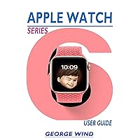 APPLE WATCH SERIES 6 USER GUIDE: A STEP BY STEP INSTRUCTION MANUAL FOR BEGINNERS AND SENIORS TO SETUP AND MASTER THE APPLE WATCH SERIES AND WATCHOS 7 WITH EASY TIPS AND TRICKS FOR THE NEW IWATCH