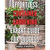 Effortless Container Gardening: Expert Guide for Success: Grow Beautiful Plants with Ease: Professional Tips for Thriving Container Gardens