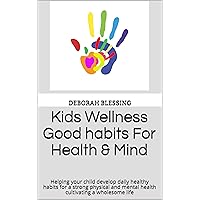 Kids Wellness Good Habits For Health & Mind: Helping your child develop daily healthy habits for a strong physical and mental health cultivating a wholesome life