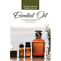 Getting the Real Secrets of an Essential Oil: A Complete Guide on Natural Remedies with Essential Oil Recipes! Getting the Real Secrets of an Essential Oil: A Complete Guide on Natural Remedies with Essential Oil Recipes! Kindle Paperback