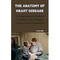 The Anatomy of Heart Disease: A Comprehensive Guide to Coronary Artery Disease Treatment and Management The Anatomy of Heart Disease: A Comprehensive Guide to Coronary Artery Disease Treatment and Management Kindle Paperback