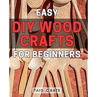 Easy DIY Wood Crafts for Beginners 32 2024: Create Beautiful and Functional Wood Crafts with Simple Step-by-Step Instructions for Novice Crafters