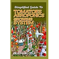 Simplified Guide To Tomatoes Aeroponics Growing System: Comprehensible guide to DIY (at Home) Aeroponics System used in Growing Tomatoes! Simplified Guide To Tomatoes Aeroponics Growing System: Comprehensible guide to DIY (at Home) Aeroponics System used in Growing Tomatoes! Paperback Kindle