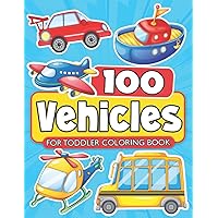 100 Vehicles For Toddler Coloring Book: Fun Coloring Book For Kids Boys and Girls Featuring 100 Things That Go! Like Cars Trucks Planes Trains Tractors and More