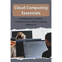 Cloud Computing Essentials: Architecting Scalable Infrastructure With Leading Platforms
