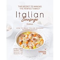 The Secret to Making the Perfect Sweet Italian Sausage Dishes: How to Make Italian Sausage Without a Hitch (Italian Recipes You Would be Grateful for) The Secret to Making the Perfect Sweet Italian Sausage Dishes: How to Make Italian Sausage Without a Hitch (Italian Recipes You Would be Grateful for) Kindle Paperback