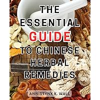 The Essential Guide to Chinese Herbal Remedies: Unlock the Power of Natural Healing: Discover 100+ Remedies for Wellness and Balance through Traditional Chinese Medicine