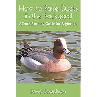 How to Raise Ducks in the Backyard: A Duck Farming Guide for Beginners How to Raise Ducks in the Backyard: A Duck Farming Guide for Beginners Paperback Kindle