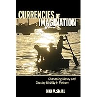 Currencies of Imagination: Channeling Money and Chasing Mobility in Vietnam Currencies of Imagination: Channeling Money and Chasing Mobility in Vietnam Paperback Kindle Hardcover