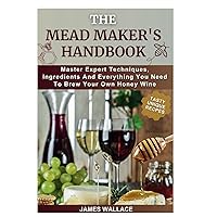 THE MEAD MAKER’S HANDBOOK: Master Expert Techniques, Ingredients And Everything You Need To Brew Your Own Honey Wine THE MEAD MAKER’S HANDBOOK: Master Expert Techniques, Ingredients And Everything You Need To Brew Your Own Honey Wine Paperback Kindle