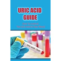 Uric Acid Guide: How To Control The Uric Acid In Your Blood