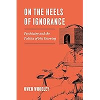 On the Heels of Ignorance: Psychiatry and the Politics of Not Knowing On the Heels of Ignorance: Psychiatry and the Politics of Not Knowing Paperback Kindle Hardcover