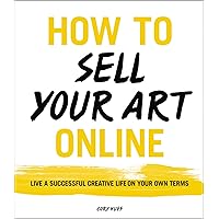 How to Sell Your Art Online: Live a Successful Creative Life on Your Own Terms How to Sell Your Art Online: Live a Successful Creative Life on Your Own Terms Paperback Kindle