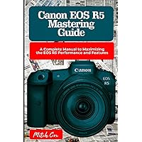 Canon EOS R5 Mastering Guide: A Complete Manual to Maximizing the EOS R5 Performance and Features Canon EOS R5 Mastering Guide: A Complete Manual to Maximizing the EOS R5 Performance and Features Paperback Kindle