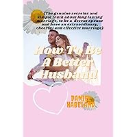 HOW TO BE A BETTER HUSBAND: (The genuine secretes and simple truth about long lasting marriage, to be a decent spouse and have an extraordinary, cheerful and effective marriage) HOW TO BE A BETTER HUSBAND: (The genuine secretes and simple truth about long lasting marriage, to be a decent spouse and have an extraordinary, cheerful and effective marriage) Kindle Paperback