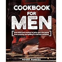 Cookbook for Men: From Meat and Seafood to Jerky and Wild Game, From Smoking and Grilling to Cast Iron Camping