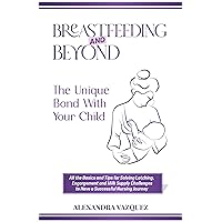 BREASTFEEDING AND BEYOND: THE UNIQUE BOND WITH YOUR CHILD: ALL THE BASICS AND TIPS FOR SOLVING LATCHING, ENGORGEMENT AND MILK SUPPLY CHALLENGES TO HAVE A SUCCESSFUL NURSING JOURNEY BREASTFEEDING AND BEYOND: THE UNIQUE BOND WITH YOUR CHILD: ALL THE BASICS AND TIPS FOR SOLVING LATCHING, ENGORGEMENT AND MILK SUPPLY CHALLENGES TO HAVE A SUCCESSFUL NURSING JOURNEY Kindle Hardcover Paperback