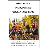 TRIATHLON TRAINING TIPS: Maximize Performance, A Comprehensive Guide To Expert Guidance For Training, Racing, And Achieving Your Personal Best TRIATHLON TRAINING TIPS: Maximize Performance, A Comprehensive Guide To Expert Guidance For Training, Racing, And Achieving Your Personal Best Kindle Paperback