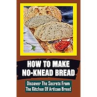 How To Make No-Knead Bread: Discover The Secrets From The Kitchen Of Artisan Bread
