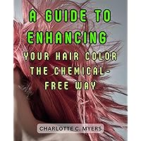 A Guide to Enhancing Your Hair Color the Chemical-Free Way: Discover the Beauty of Herbal Hair Dyes and Embrace a Healthier Approach to Hair Color Transformation