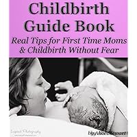 Childbirth Guide Book: Real Tips for First Time Moms and Childbirth Without Fear Childbirth Guide Book: Real Tips for First Time Moms and Childbirth Without Fear Kindle