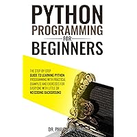Python Programming for Beginners: The Step-by-Step Guide to Learning Python Programming with Practical Examples and Exercises for Everyone with Little or No Coding Background