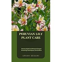 PERUVIAN LILY PLANT CARE: Novice Guide To Ultimate & Proper Grooming Techniques, Care & More PERUVIAN LILY PLANT CARE: Novice Guide To Ultimate & Proper Grooming Techniques, Care & More Kindle Paperback