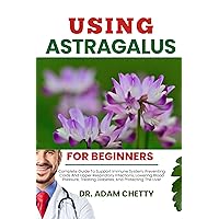 USING ASTRAGALUS FOR BEGINNERS: Complete Guide To Support Immune System, Preventing Colds And Upper Respiratory Infections, Lowering Blood Pressure, Treating Diabetes, And Protecting The Liver USING ASTRAGALUS FOR BEGINNERS: Complete Guide To Support Immune System, Preventing Colds And Upper Respiratory Infections, Lowering Blood Pressure, Treating Diabetes, And Protecting The Liver Kindle Paperback