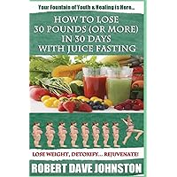 How to Lose 30 Pounds (Or More) In 30 Days With Juice Fasting: How To Lose Weight Fast, Keep it Off & Renew The Mind, Body & Spirit Through Fasting, Smart Eating & Practical Spirituality How to Lose 30 Pounds (Or More) In 30 Days With Juice Fasting: How To Lose Weight Fast, Keep it Off & Renew The Mind, Body & Spirit Through Fasting, Smart Eating & Practical Spirituality Paperback Kindle