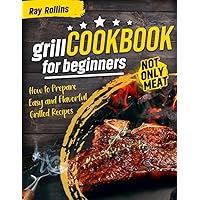 Grill CookBook For Beginners: How To Prepare Easy And Flavorful Grilled Recipes
