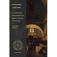 In the Name of Our Lord: Four Models of the Relationship Between Baptism, Catechesis, and Communion (Studies in Historical and Systematic Theology)