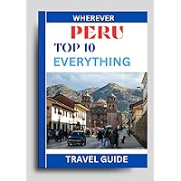 Peru: Top 10 Everything Travel Guide; Places, Attractions, Activities, Hidden Gems, Museums, Cuisine, Adventures You Should Experience: Unveiling the Rich ... Beauty (