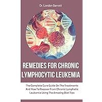 Remedies for Chronic Lymphocytic Leukemia : The Complete Cure Guide On The Treatments And How To Recover From Chronic Lymphatic Leukemia Using The Amazing Diet Tips Remedies for Chronic Lymphocytic Leukemia : The Complete Cure Guide On The Treatments And How To Recover From Chronic Lymphatic Leukemia Using The Amazing Diet Tips Kindle Paperback